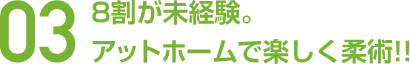 03 8割が未経験。アットホームで楽しく柔術！！