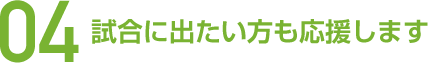 04 試合に出たい方も応援します