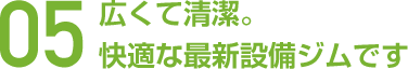 05 広くて清潔。快適な最新設備ジムです
